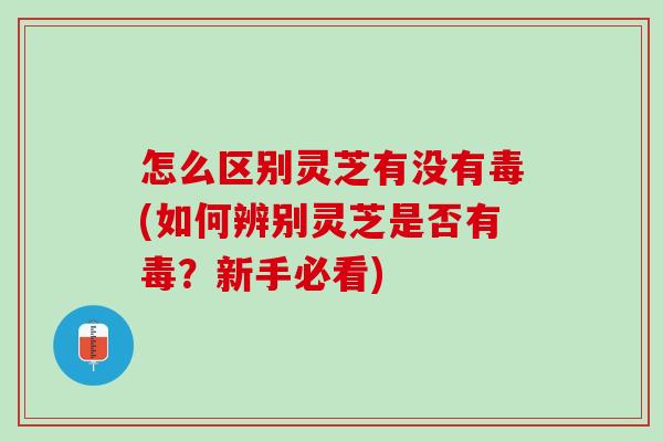 怎么区别灵芝有没有毒(如何辨别灵芝是否有毒?新手必看) 怎么区别灵芝有没有毒(如何辨别灵芝是否有毒?新手必看)