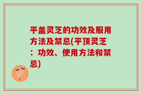 平盖灵芝的功效及服用方法及禁忌(平顶灵芝:功效、使用方法和禁忌) 平盖灵芝的功效及服用方法及禁忌(平顶灵芝:功效、使用方法和禁忌)
