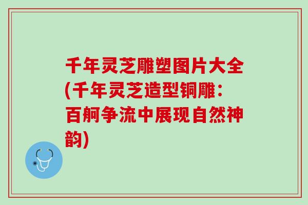 千年灵芝雕塑图片大全(千年灵芝造型铜雕：百舸争流中展现自然神韵)