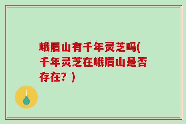 峨眉山有千年灵芝吗(千年灵芝在峨眉山是否存在?) 峨眉山有千年灵芝吗(千年灵芝在峨眉山是否存在?)