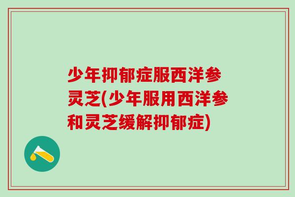 少年抑郁症服西洋参 灵芝(少年服用西洋参和灵芝缓解抑郁症)