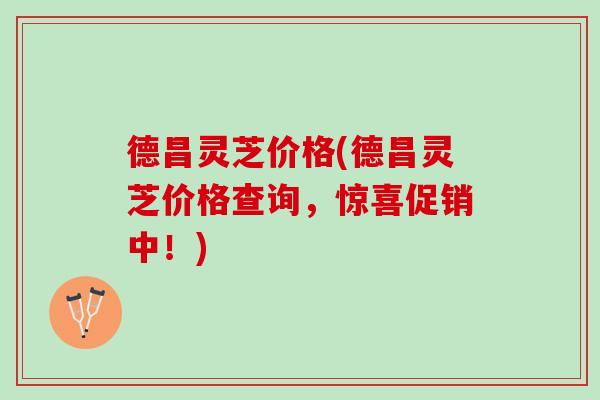 德昌灵芝价格(德昌灵芝价格查询，惊喜促销中！)