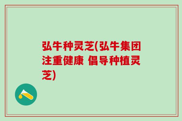 弘牛种灵芝(弘牛集团注重健康 倡导种植灵芝)