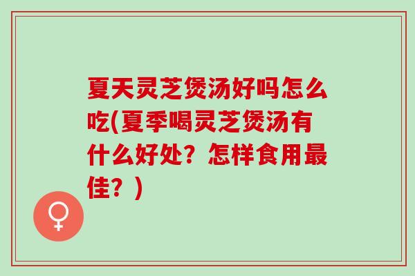 夏天灵芝煲汤好吗怎么吃(夏季喝灵芝煲汤有什么好处？怎样食用佳？)
