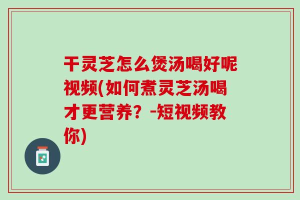 干灵芝怎么煲汤喝好呢视频(如何煮灵芝汤喝才更营养?-短视频教你) 干灵芝怎么煲汤喝好呢视频(如何煮灵芝汤喝才更营养?-短视频教你)