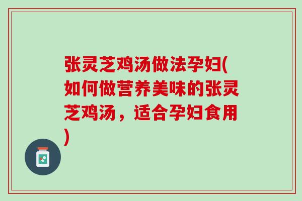 张灵芝鸡汤做法孕妇(如何做营养美味的张灵芝鸡汤，适合孕妇食用)