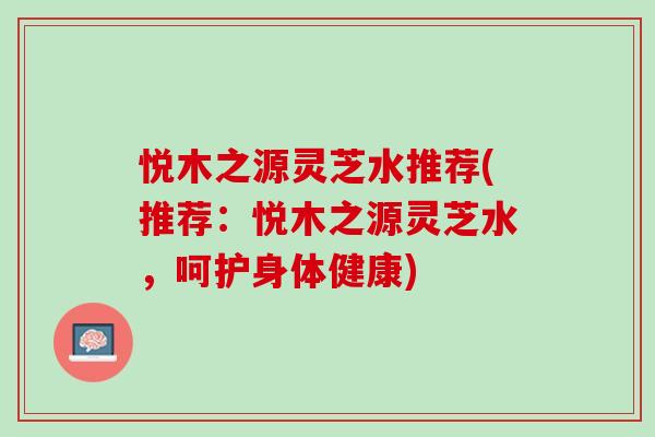 悦木之源灵芝水推荐(推荐：悦木之源灵芝水，呵护身体健康)