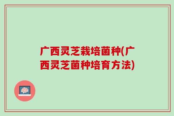 广西灵芝栽培菌种(广西灵芝菌种培育方法) 广西灵芝栽培菌种(广西灵芝菌种培育方法)