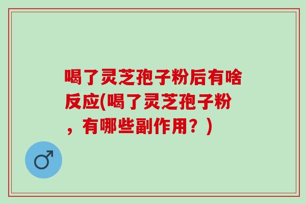 喝了灵芝孢子粉后有啥反应(喝了灵芝孢子粉，有哪些副作用？)
