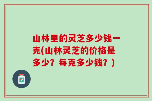 山林里的灵芝多少钱一克(山林灵芝的价格是多少?每克多少钱?) 山林里的灵芝多少钱一克(山林灵芝的价格是多少?每克多少钱?)