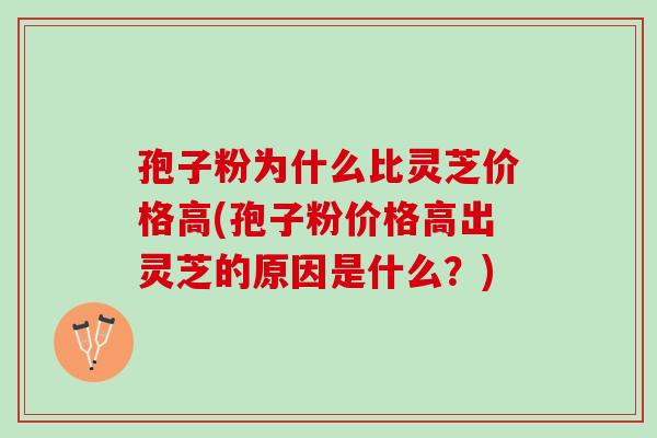 孢子粉为什么比灵芝价格高(孢子粉价格高出灵芝的原因是什么？)