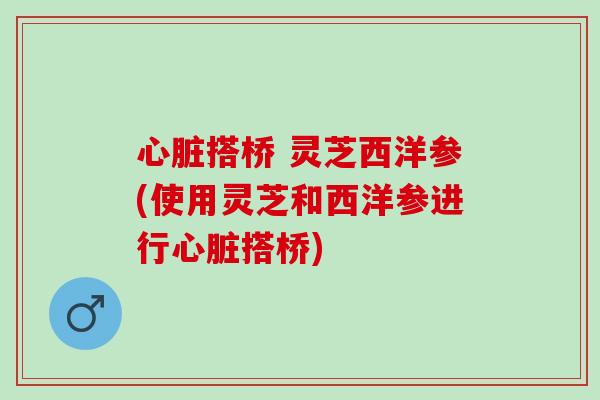 搭桥 灵芝西洋参(使用灵芝和西洋参进行搭桥) 搭桥 灵芝西洋参(使用灵芝和西洋参进行搭桥)