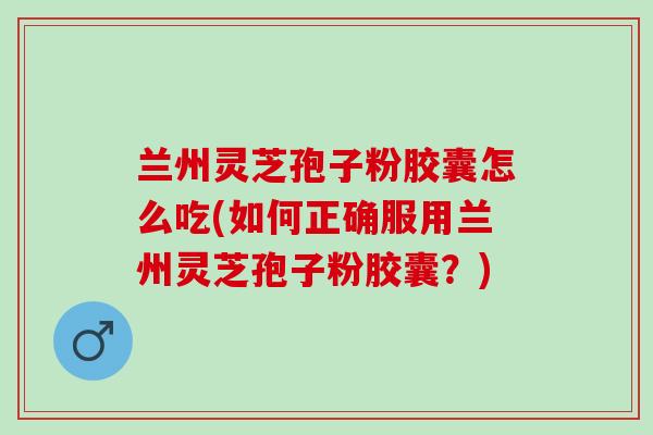 兰州灵芝孢子粉胶囊怎么吃(如何正确服用兰州灵芝孢子粉胶囊？)