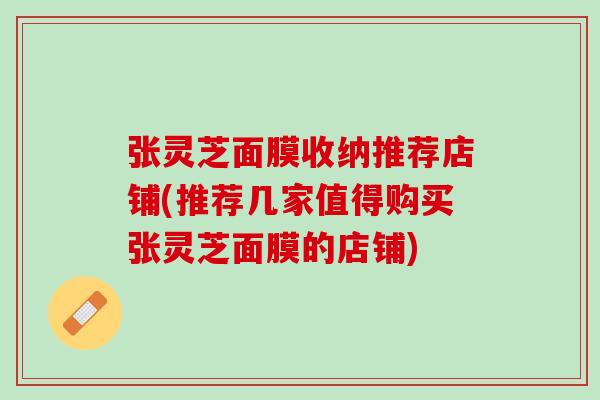 张灵芝面膜收纳推荐店铺(推荐几家值得购买张灵芝面膜的店铺) 张灵芝面膜收纳推荐店铺(推荐几家值得购买张灵芝面膜的店铺)