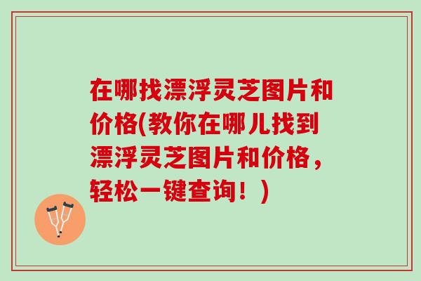 在哪找漂浮灵芝图片和价格(教你在哪儿找到漂浮灵芝图片和价格，轻松一键查询！)