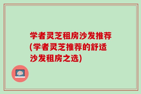 学者灵芝租房沙发推荐(学者灵芝推荐的舒适沙发租房之选)
