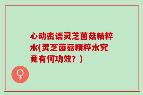 心动密语灵芝菌菇精粹水(灵芝菌菇精粹水究竟有何功效？)