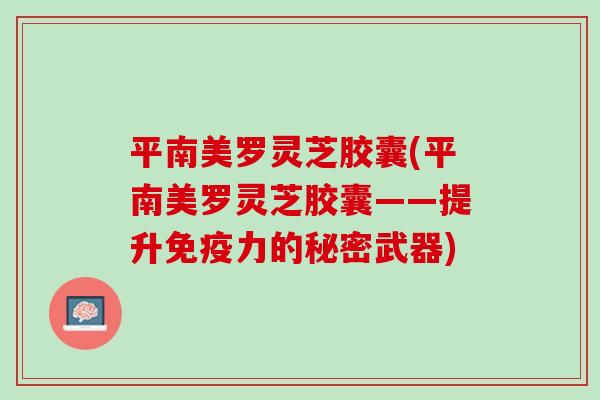 平南美罗灵芝胶囊(平南美罗灵芝胶囊——提升免疫力的秘密武器)