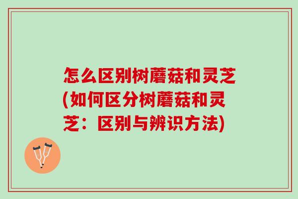 怎么区别树蘑菇和灵芝(如何区分树蘑菇和灵芝：区别与辨识方法)