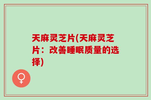 天麻灵芝片(天麻灵芝片：改善睡眠质量的选择)