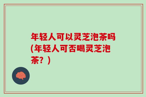 年轻人可以灵芝泡茶吗(年轻人可否喝灵芝泡茶？)