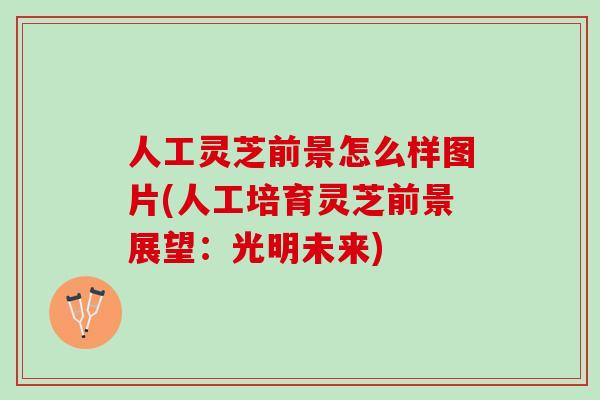 人工灵芝前景怎么样图片(人工培育灵芝前景展望:光明未来) 人工灵芝前景怎么样图片(人工培育灵芝前景展望:光明未来)