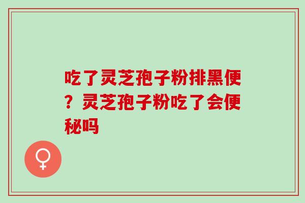 吃了灵芝孢子粉排黑便？灵芝孢子粉吃了会便秘吗