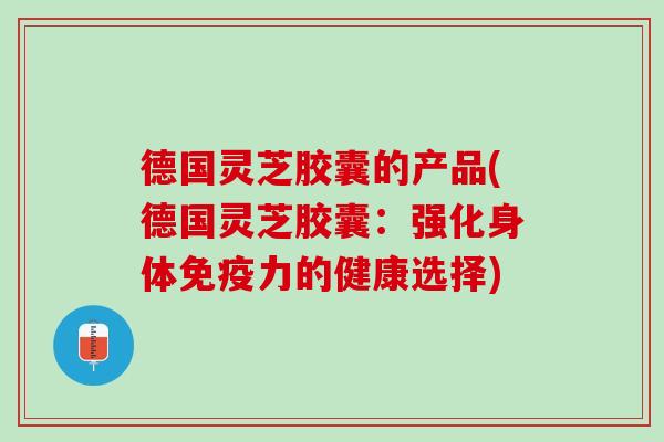 德国灵芝胶囊的产品(德国灵芝胶囊：强化身体免疫力的健康选择)