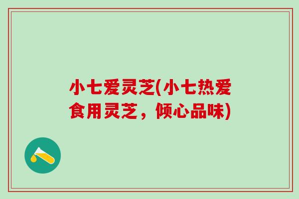 小七爱灵芝(小七热爱食用灵芝,倾心品味) 小七爱灵芝(小七热爱食用灵芝,倾心品味)