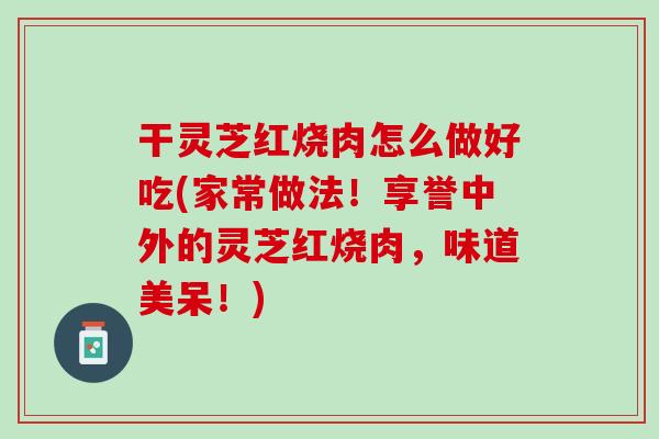 干灵芝红烧肉怎么做好吃(家常做法!享誉中外的灵芝红烧肉,味道美呆!) 干灵芝红烧肉怎么做好吃(家常做法!享誉中外的灵芝红烧肉,味道美呆!)