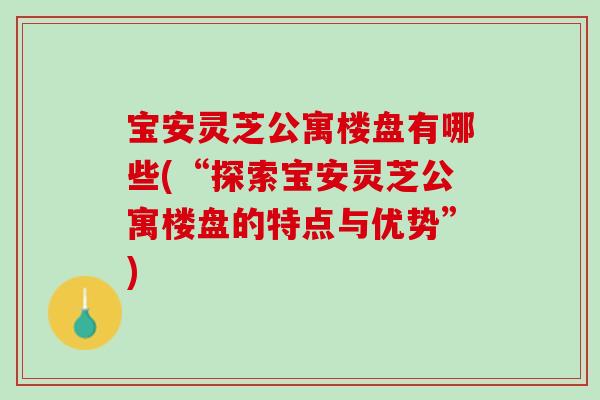 宝安灵芝公寓楼盘有哪些(“探索宝安灵芝公寓楼盘的特点与优势”)