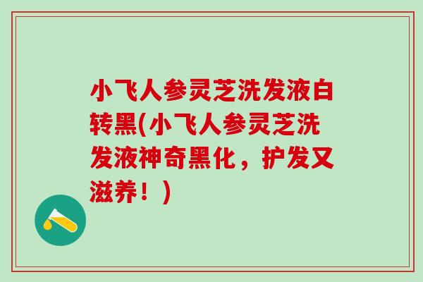 小飞人参灵芝洗发液白转黑(小飞人参灵芝洗发液神奇黑化,护发又滋养!) 小飞人参灵芝洗发液白转黑(小飞人参灵芝洗发液神奇黑化,护发又滋养!)