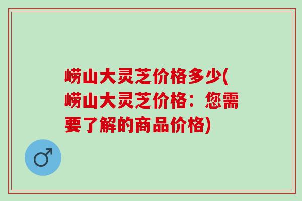 崂山大灵芝价格多少(崂山大灵芝价格：您需要了解的商品价格)