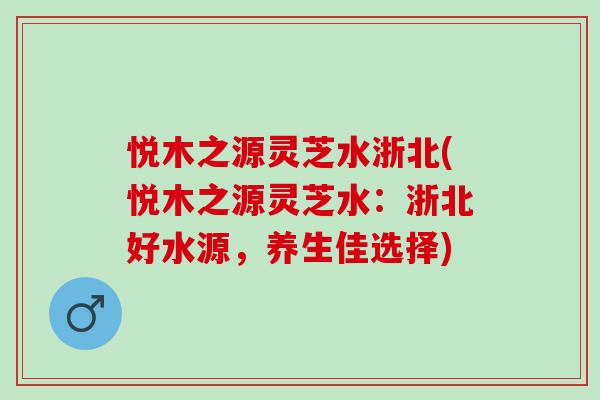 悦木之源灵芝水浙北(悦木之源灵芝水:浙北好水源,养生佳选择) 悦木之源灵芝水浙北(悦木之源灵芝水:浙北好水源,养生佳选择)