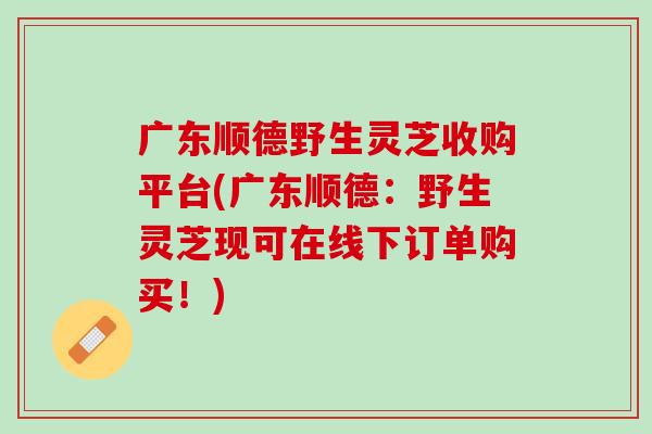 广东顺德野生灵芝收购平台(广东顺德:野生灵芝现可在线下订单购买!) 广东顺德野生灵芝收购平台(广东顺德:野生灵芝现可在线下订单购买!)