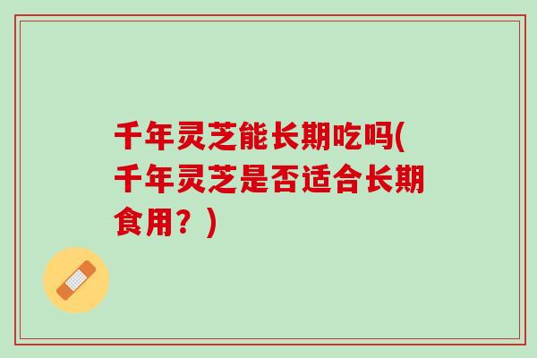 千年灵芝能长期吃吗(千年灵芝是否适合长期食用？)