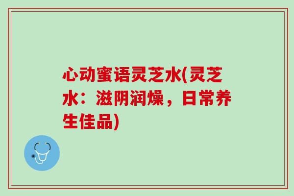 心动蜜语灵芝水(灵芝水：滋阴润燥，日常养生佳品)