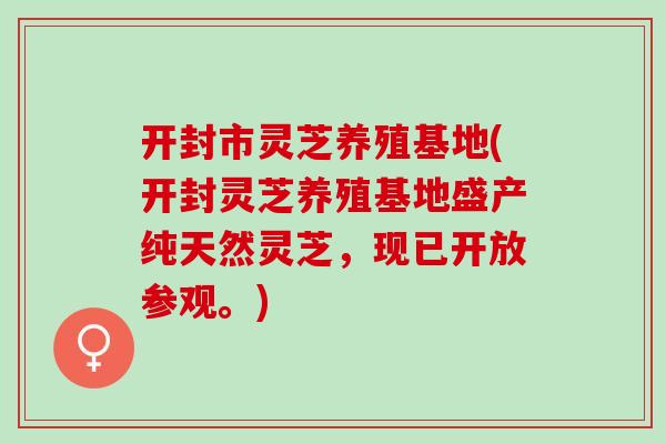 开封市灵芝养殖基地(开封灵芝养殖基地盛产纯天然灵芝，现已开放参观。)