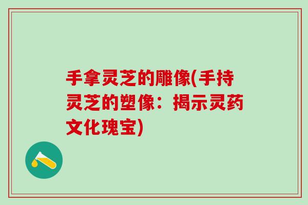 手拿灵芝的雕像(手持灵芝的塑像：揭示灵药文化瑰宝)