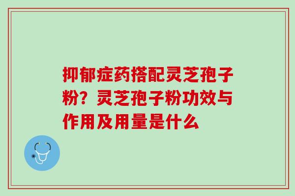 抑郁症药搭配灵芝孢子粉？灵芝孢子粉功效与作用及用量是什么