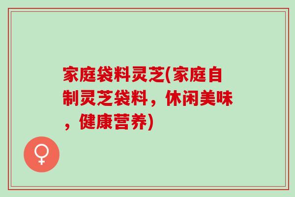 家庭袋料灵芝(家庭自制灵芝袋料，休闲美味，健康营养)