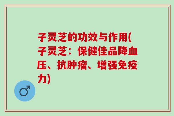 子灵芝的功效与作用(子灵芝：保健佳品降血压、抗肿瘤、增强免疫力)