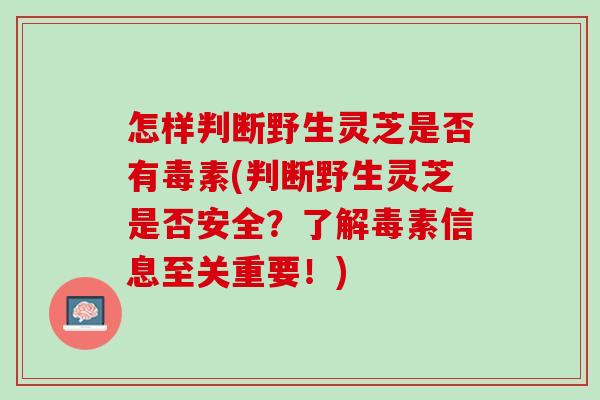 怎样判断野生灵芝是否有毒素(判断野生灵芝是否安全?了素信息至关重要!) 怎样判断野生灵芝是否有毒素(判断野生灵芝是否安全?了素信息至关重要!)
