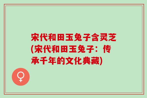 宋代和田玉兔子含灵芝(宋代和田玉兔子:传承千年的文化典藏) 宋代和田玉兔子含灵芝(宋代和田玉兔子:传承千年的文化典藏)