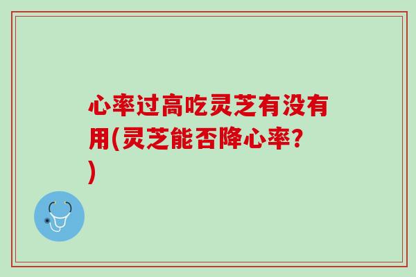 心率过高吃灵芝有没有用(灵芝能否降心率？)