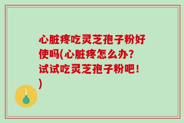 心脏疼吃灵芝孢子粉好使吗(心脏疼怎么办？试试吃灵芝孢子粉吧！)