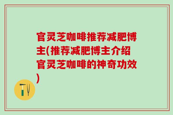 官灵芝咖啡推荐博主(推荐博主介绍官灵芝咖啡的神奇功效)