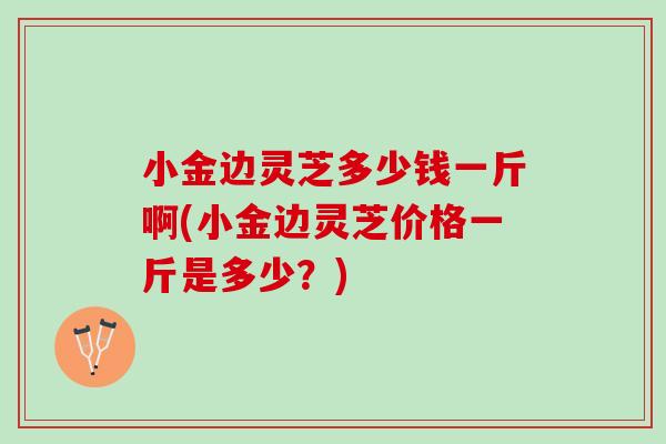 小金边灵芝多少钱一斤啊(小金边灵芝价格一斤是多少?) 小金边灵芝多少钱一斤啊(小金边灵芝价格一斤是多少?)