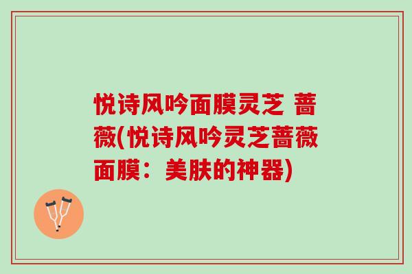 悦诗风吟面膜灵芝 蔷薇(悦诗风吟灵芝蔷薇面膜：美肤的神器)