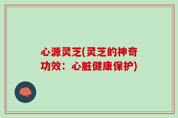 心源灵芝(灵芝的神奇功效：心脏健康保护)